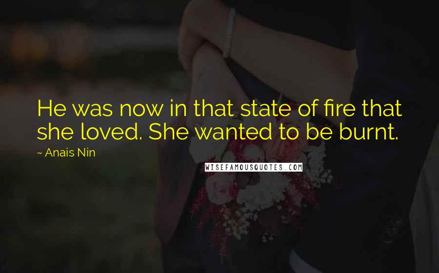 Anais Nin Quotes: He was now in that state of fire that she loved. She wanted to be burnt.