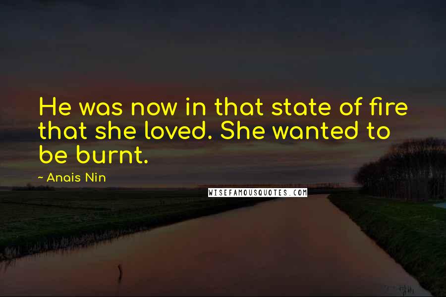 Anais Nin Quotes: He was now in that state of fire that she loved. She wanted to be burnt.