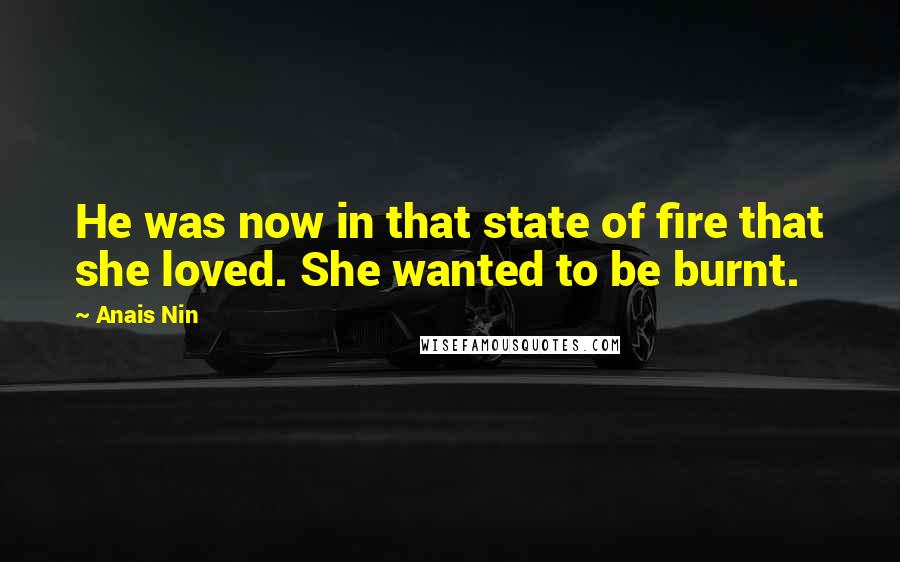 Anais Nin Quotes: He was now in that state of fire that she loved. She wanted to be burnt.