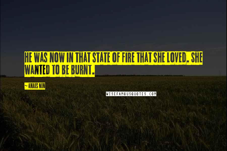 Anais Nin Quotes: He was now in that state of fire that she loved. She wanted to be burnt.