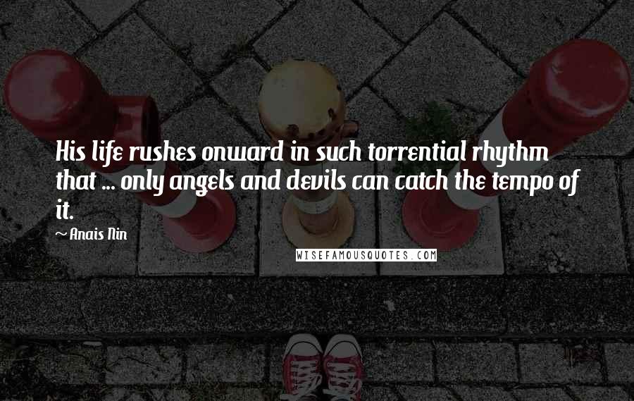 Anais Nin Quotes: His life rushes onward in such torrential rhythm that ... only angels and devils can catch the tempo of it.