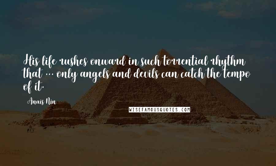 Anais Nin Quotes: His life rushes onward in such torrential rhythm that ... only angels and devils can catch the tempo of it.