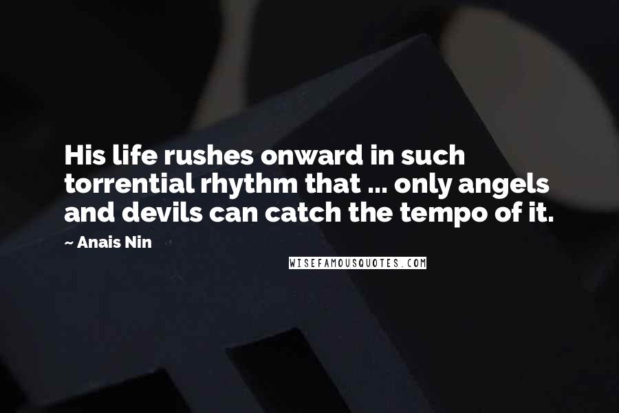 Anais Nin Quotes: His life rushes onward in such torrential rhythm that ... only angels and devils can catch the tempo of it.