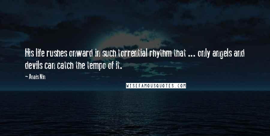 Anais Nin Quotes: His life rushes onward in such torrential rhythm that ... only angels and devils can catch the tempo of it.