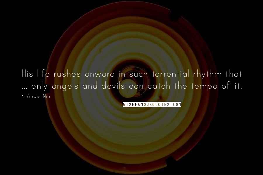 Anais Nin Quotes: His life rushes onward in such torrential rhythm that ... only angels and devils can catch the tempo of it.