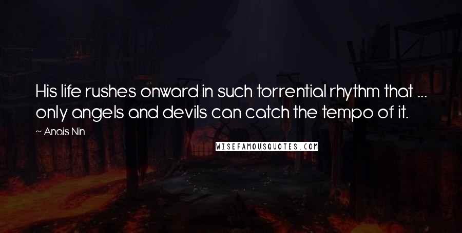 Anais Nin Quotes: His life rushes onward in such torrential rhythm that ... only angels and devils can catch the tempo of it.