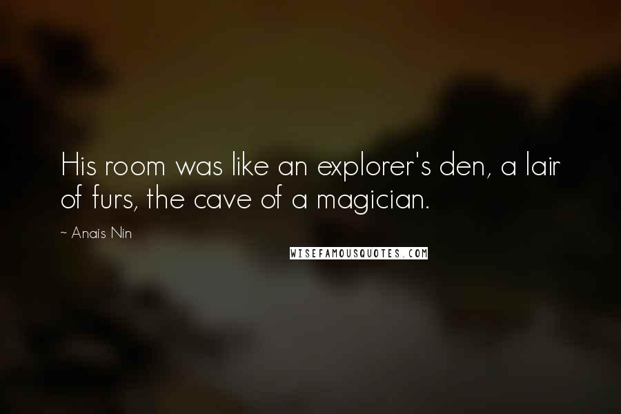 Anais Nin Quotes: His room was like an explorer's den, a lair of furs, the cave of a magician.