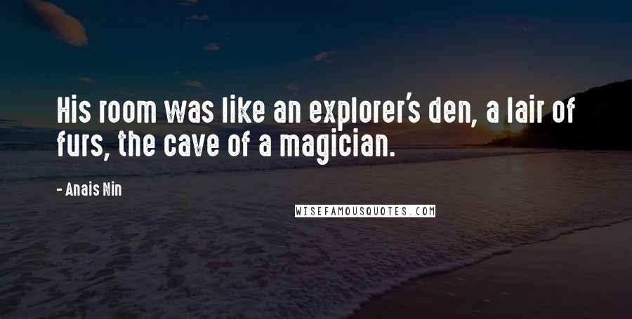 Anais Nin Quotes: His room was like an explorer's den, a lair of furs, the cave of a magician.