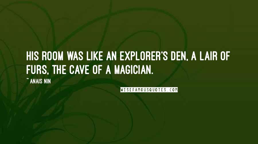 Anais Nin Quotes: His room was like an explorer's den, a lair of furs, the cave of a magician.