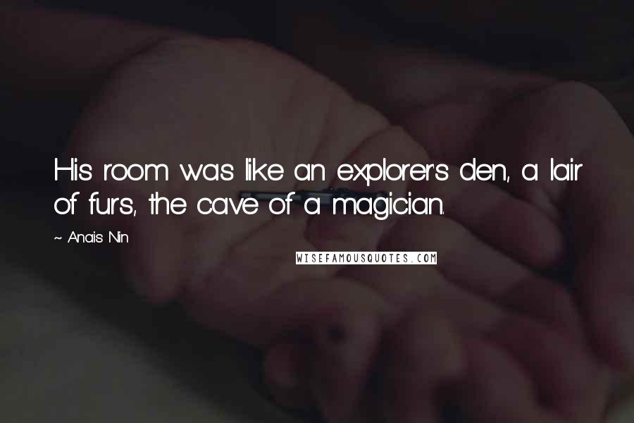 Anais Nin Quotes: His room was like an explorer's den, a lair of furs, the cave of a magician.