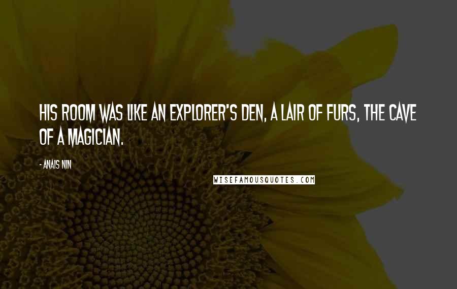 Anais Nin Quotes: His room was like an explorer's den, a lair of furs, the cave of a magician.