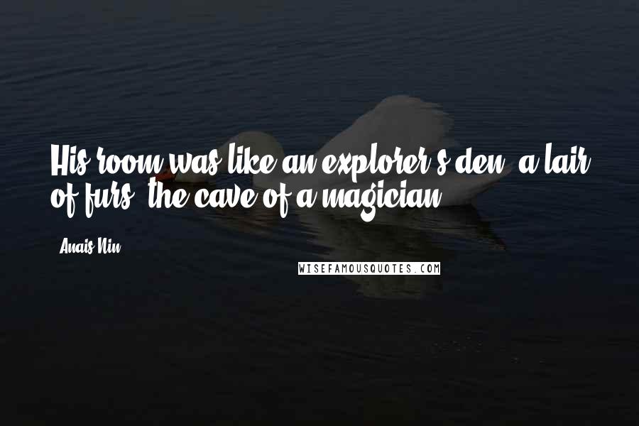 Anais Nin Quotes: His room was like an explorer's den, a lair of furs, the cave of a magician.