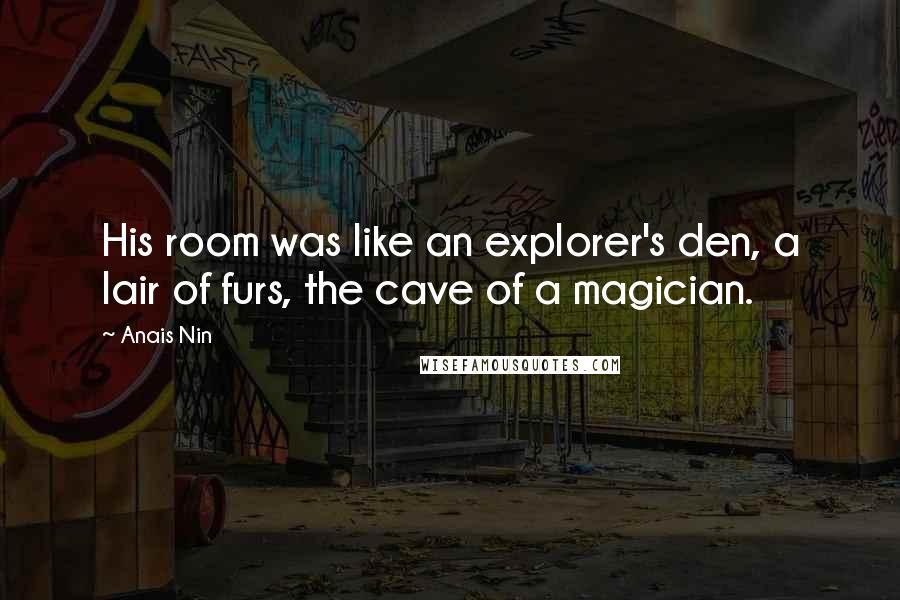 Anais Nin Quotes: His room was like an explorer's den, a lair of furs, the cave of a magician.