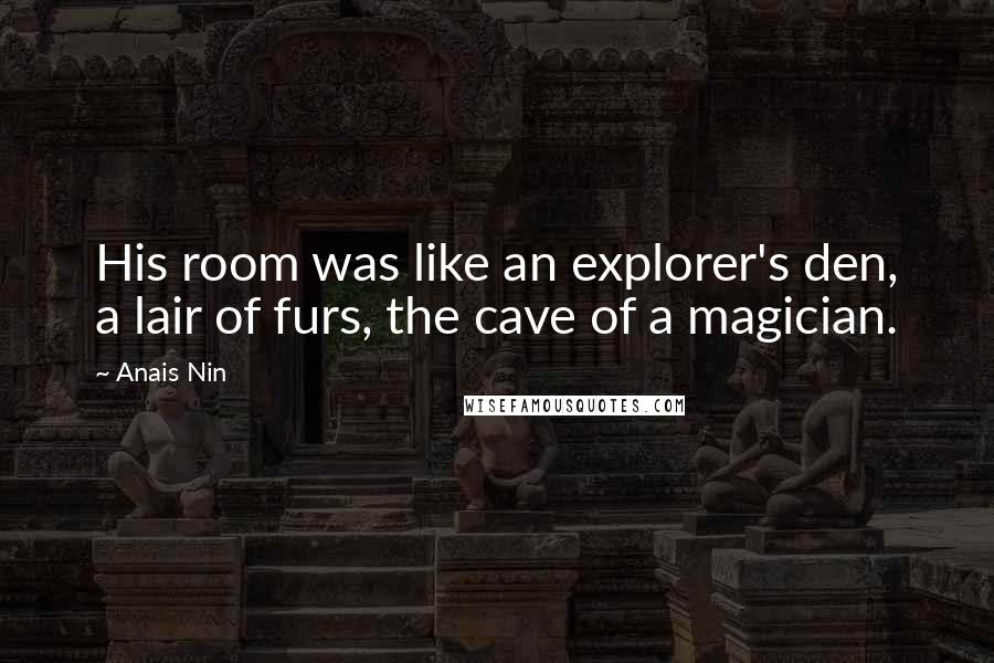 Anais Nin Quotes: His room was like an explorer's den, a lair of furs, the cave of a magician.