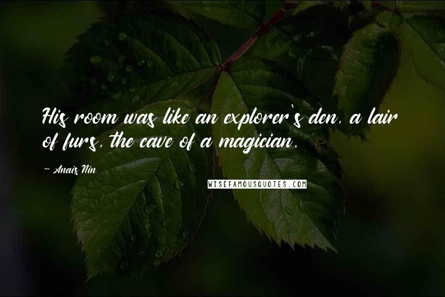 Anais Nin Quotes: His room was like an explorer's den, a lair of furs, the cave of a magician.