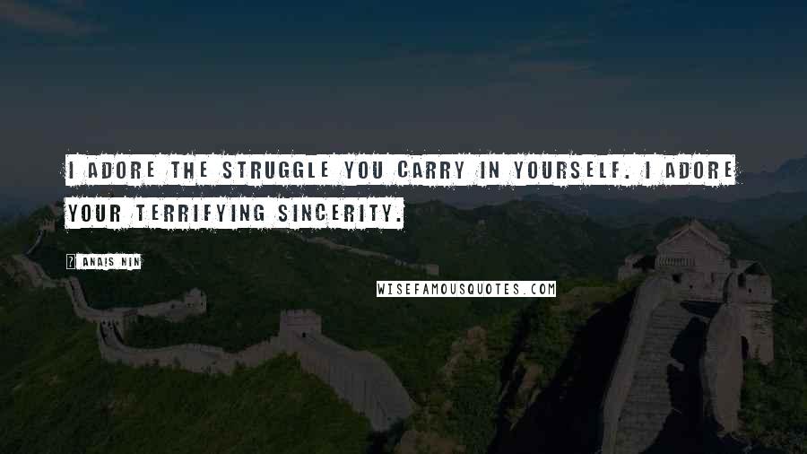 Anais Nin Quotes: I adore the struggle you carry in yourself. I adore your terrifying sincerity.