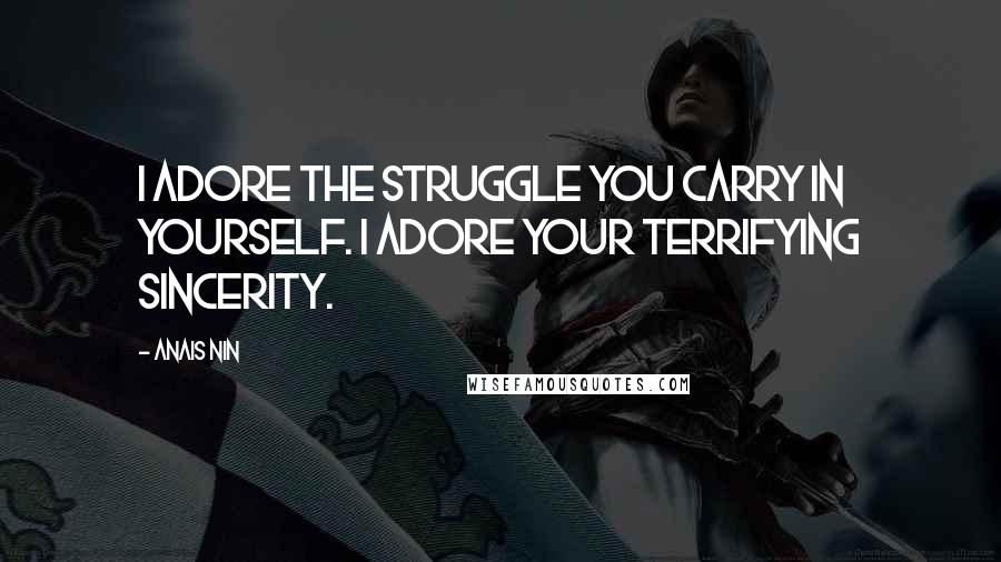 Anais Nin Quotes: I adore the struggle you carry in yourself. I adore your terrifying sincerity.