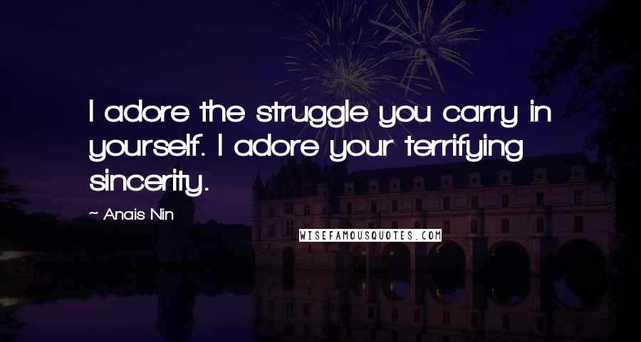 Anais Nin Quotes: I adore the struggle you carry in yourself. I adore your terrifying sincerity.