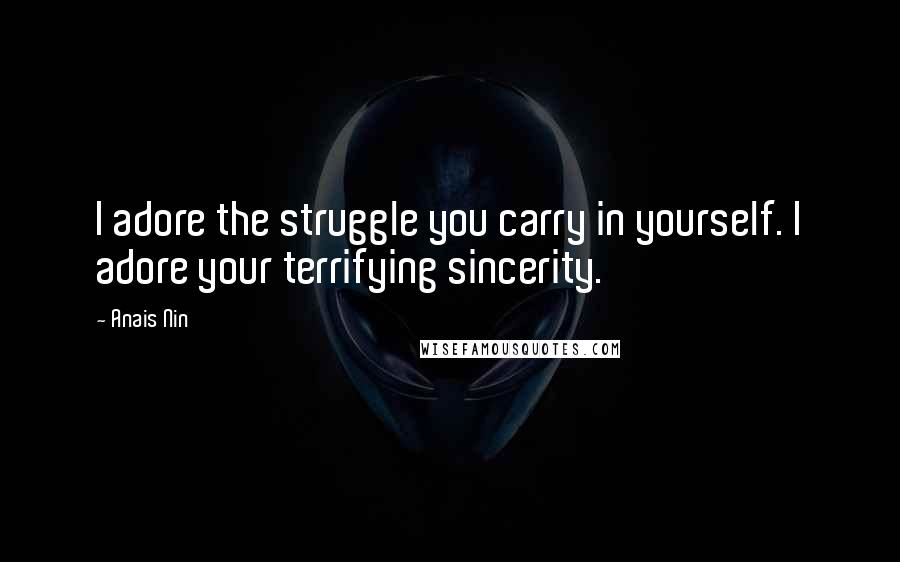 Anais Nin Quotes: I adore the struggle you carry in yourself. I adore your terrifying sincerity.