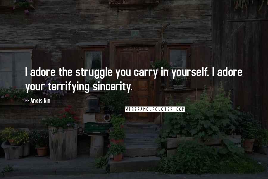 Anais Nin Quotes: I adore the struggle you carry in yourself. I adore your terrifying sincerity.