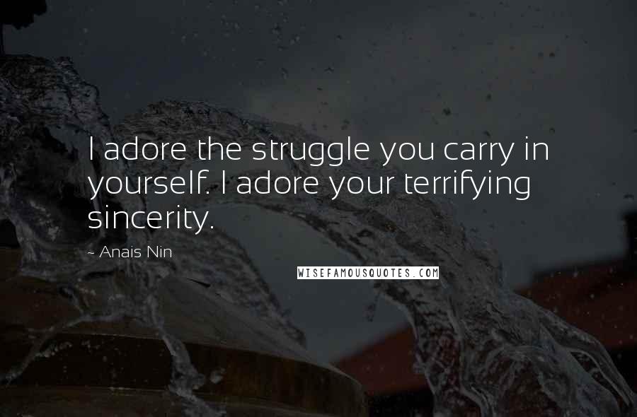 Anais Nin Quotes: I adore the struggle you carry in yourself. I adore your terrifying sincerity.