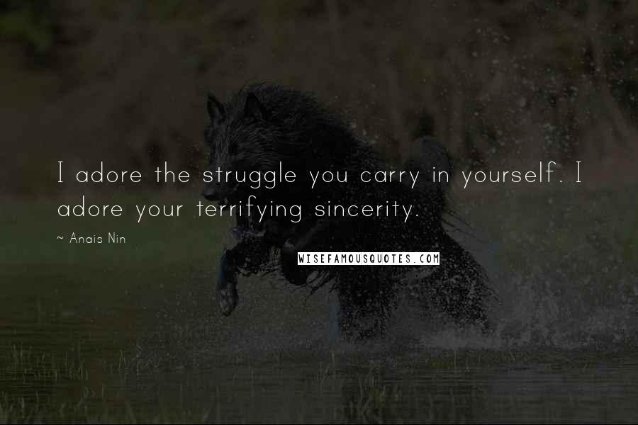 Anais Nin Quotes: I adore the struggle you carry in yourself. I adore your terrifying sincerity.