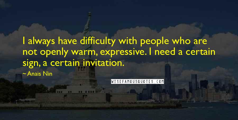 Anais Nin Quotes: I always have difficulty with people who are not openly warm, expressive. I need a certain sign, a certain invitation.