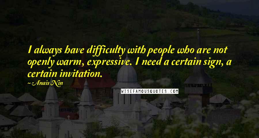 Anais Nin Quotes: I always have difficulty with people who are not openly warm, expressive. I need a certain sign, a certain invitation.