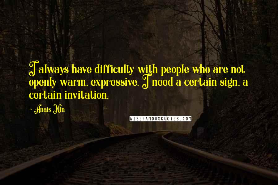 Anais Nin Quotes: I always have difficulty with people who are not openly warm, expressive. I need a certain sign, a certain invitation.