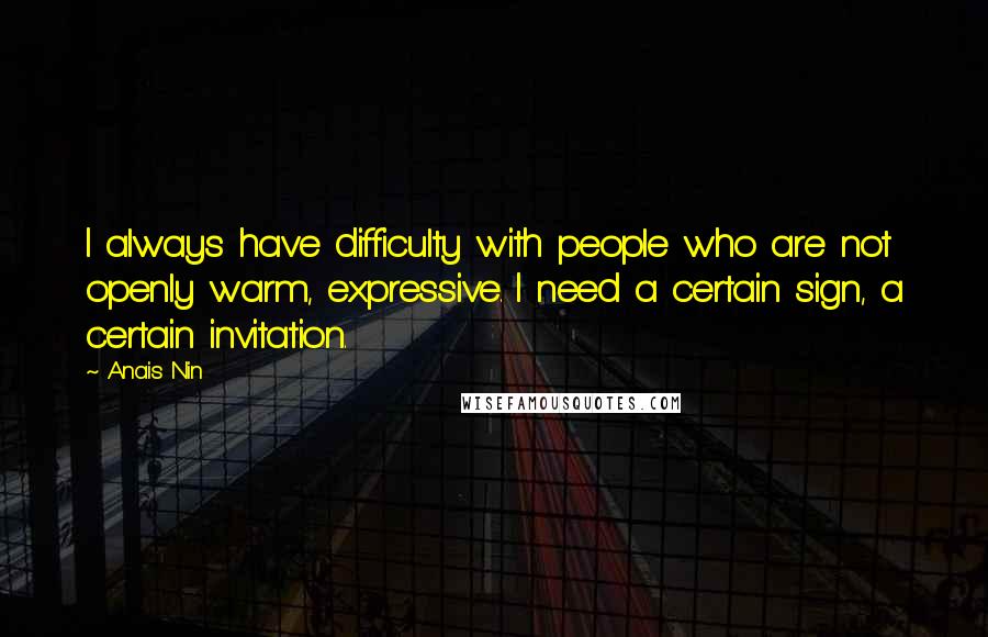 Anais Nin Quotes: I always have difficulty with people who are not openly warm, expressive. I need a certain sign, a certain invitation.