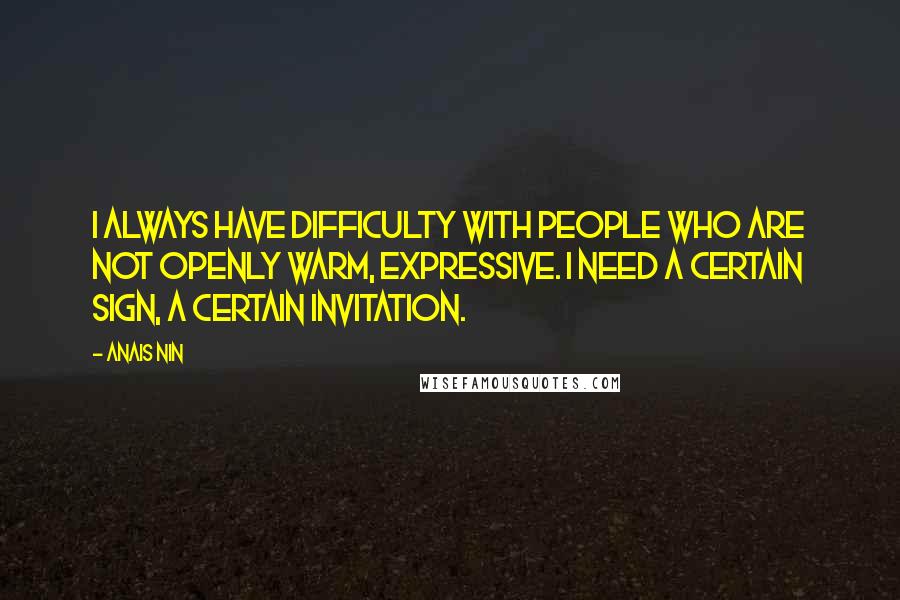 Anais Nin Quotes: I always have difficulty with people who are not openly warm, expressive. I need a certain sign, a certain invitation.