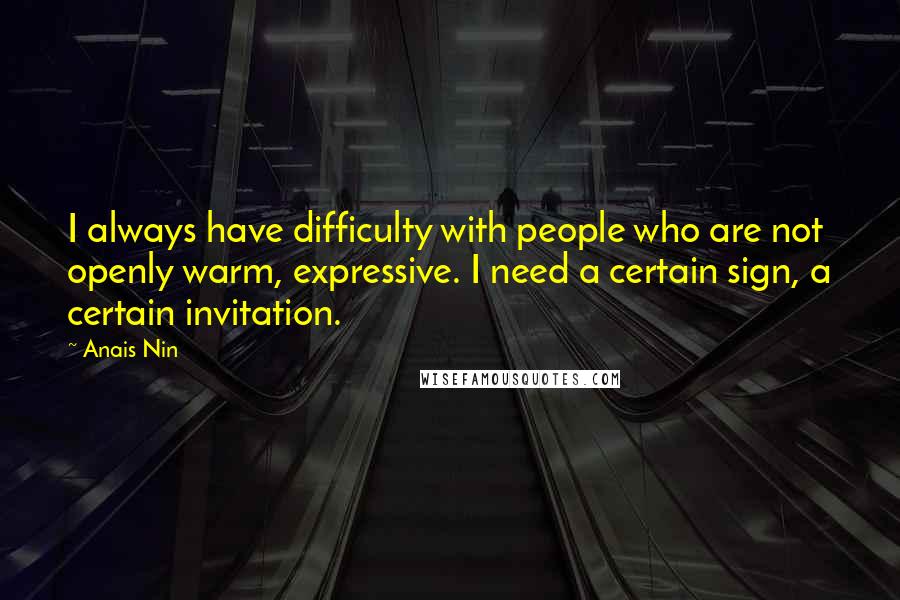 Anais Nin Quotes: I always have difficulty with people who are not openly warm, expressive. I need a certain sign, a certain invitation.