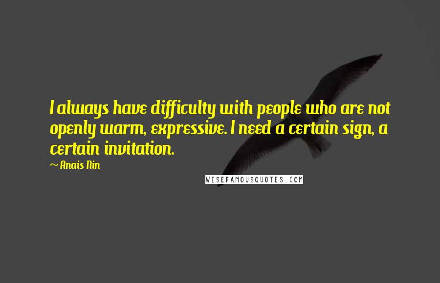 Anais Nin Quotes: I always have difficulty with people who are not openly warm, expressive. I need a certain sign, a certain invitation.