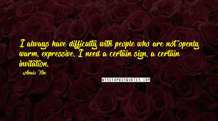 Anais Nin Quotes: I always have difficulty with people who are not openly warm, expressive. I need a certain sign, a certain invitation.