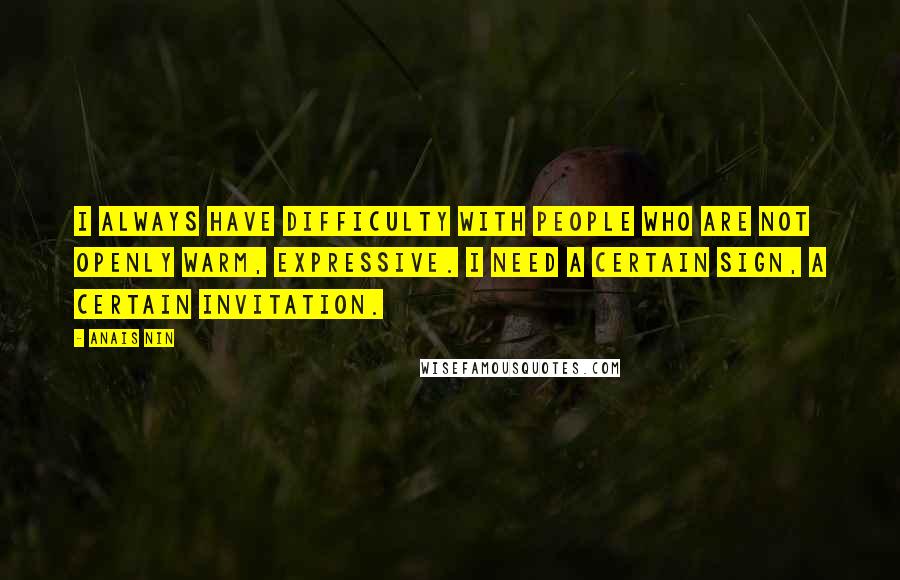 Anais Nin Quotes: I always have difficulty with people who are not openly warm, expressive. I need a certain sign, a certain invitation.