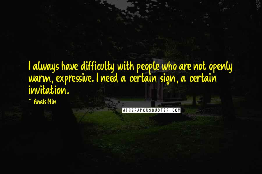 Anais Nin Quotes: I always have difficulty with people who are not openly warm, expressive. I need a certain sign, a certain invitation.