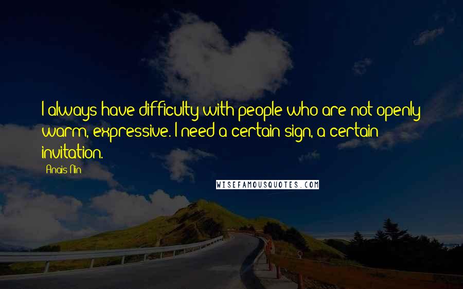 Anais Nin Quotes: I always have difficulty with people who are not openly warm, expressive. I need a certain sign, a certain invitation.