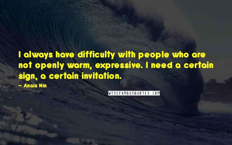 Anais Nin Quotes: I always have difficulty with people who are not openly warm, expressive. I need a certain sign, a certain invitation.