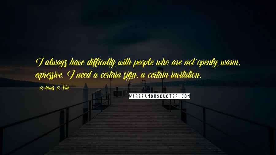 Anais Nin Quotes: I always have difficulty with people who are not openly warm, expressive. I need a certain sign, a certain invitation.