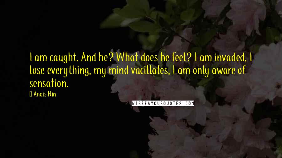 Anais Nin Quotes: I am caught. And he? What does he feel? I am invaded, I lose everything, my mind vacillates, I am only aware of sensation.