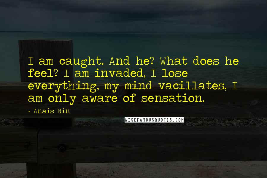 Anais Nin Quotes: I am caught. And he? What does he feel? I am invaded, I lose everything, my mind vacillates, I am only aware of sensation.