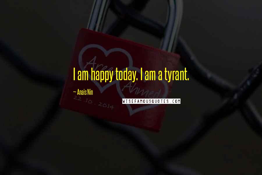 Anais Nin Quotes: I am happy today. I am a tyrant.