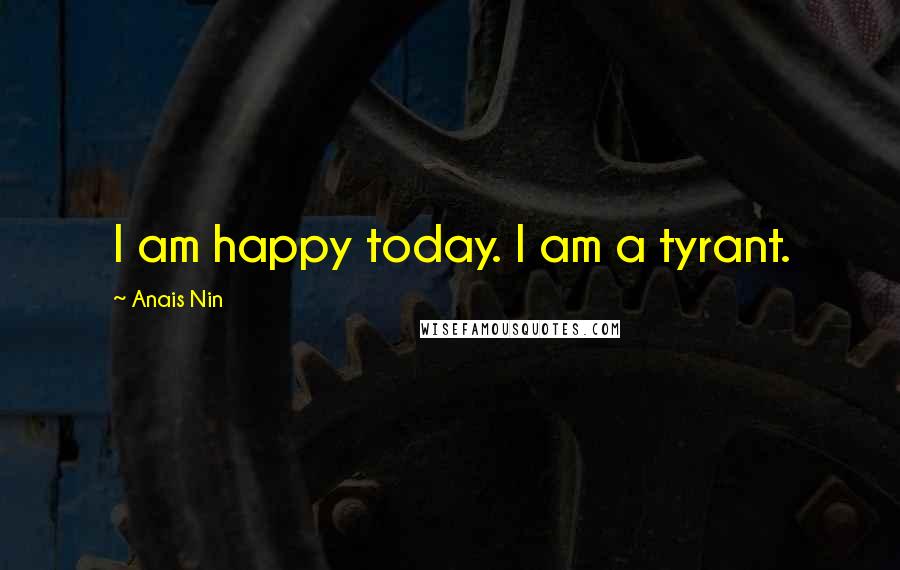 Anais Nin Quotes: I am happy today. I am a tyrant.
