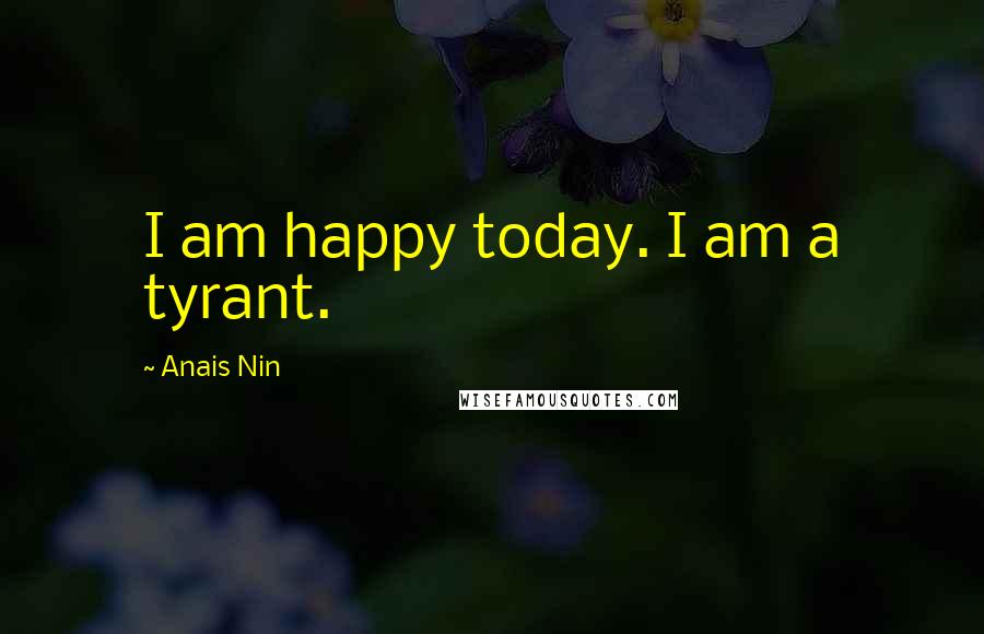 Anais Nin Quotes: I am happy today. I am a tyrant.