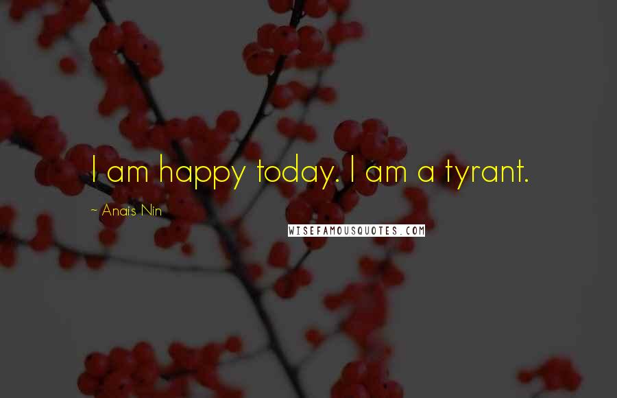 Anais Nin Quotes: I am happy today. I am a tyrant.