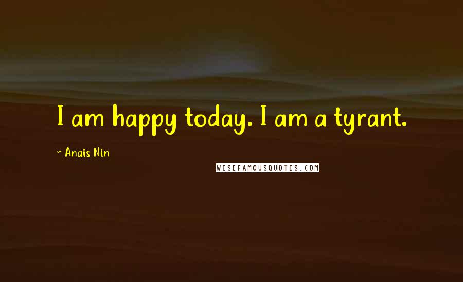 Anais Nin Quotes: I am happy today. I am a tyrant.