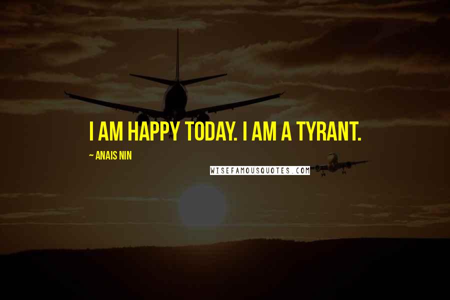 Anais Nin Quotes: I am happy today. I am a tyrant.