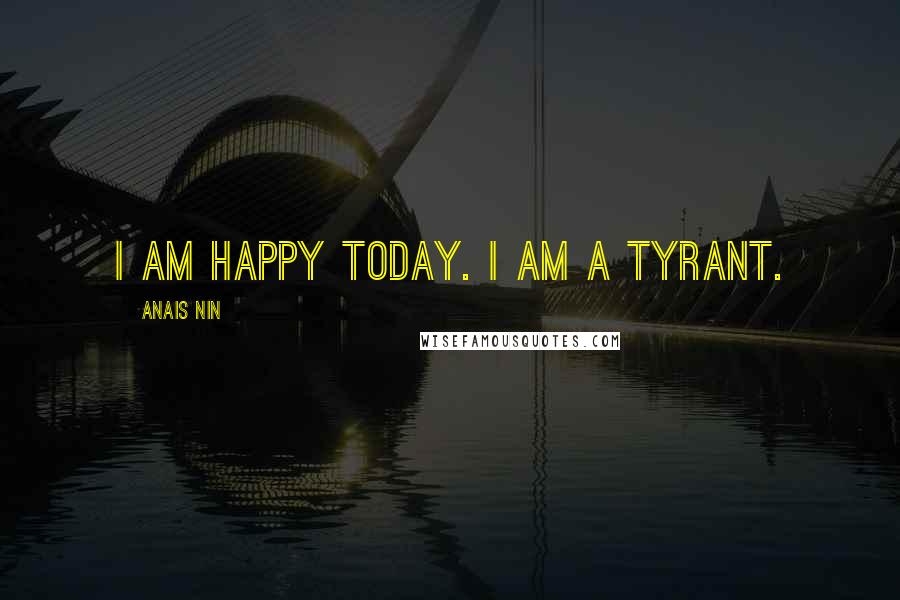 Anais Nin Quotes: I am happy today. I am a tyrant.
