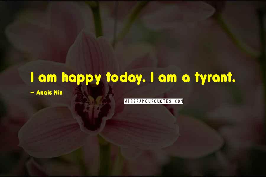 Anais Nin Quotes: I am happy today. I am a tyrant.
