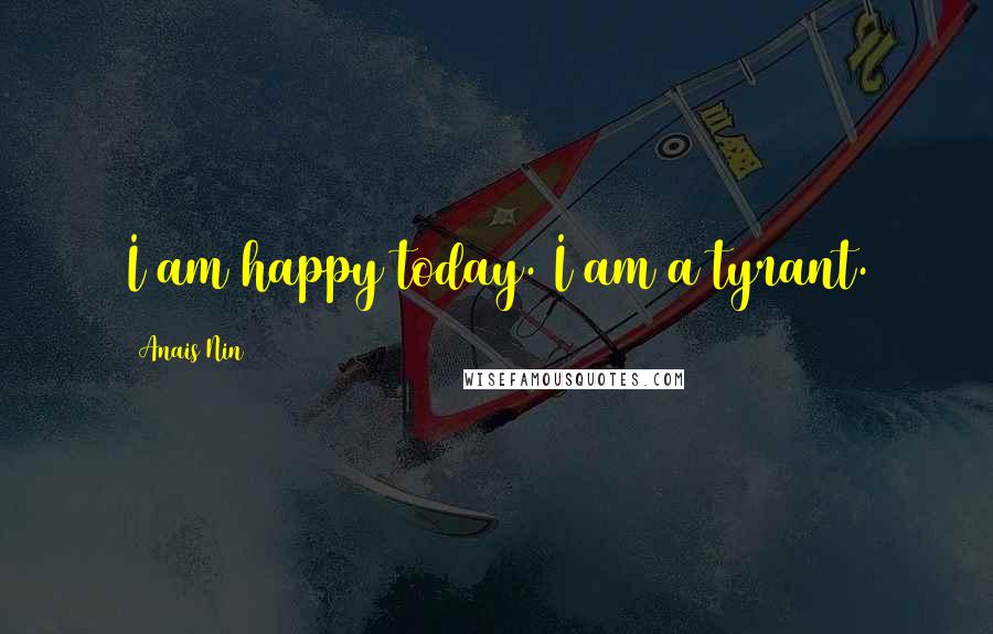 Anais Nin Quotes: I am happy today. I am a tyrant.